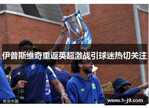 伊普斯维奇重返英超激战引球迷热切关注 伊普斯维奇重返英超激战引球迷热切关注