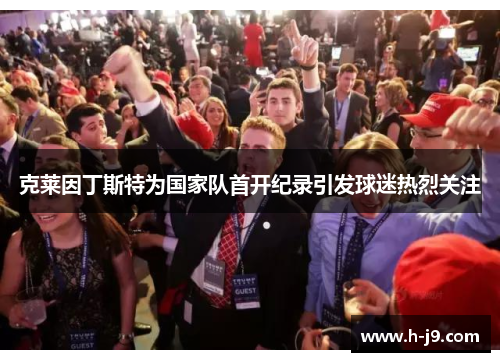 克莱因丁斯特为国家队首开纪录引发球迷热烈关注