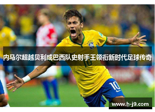 内马尔超越贝利成巴西队史射手王领衔新时代足球传奇 内马尔超越贝利成巴西队史射手王领衔新时代足球传奇