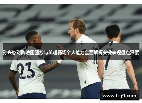 孙兴慜对阵法国强敌与英超赛场个人能力全面解析关键表现盘点深度