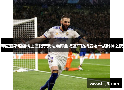 库尼亚斯坦福桥上演帽子戏法震撼全场蓝军防线崩塌一战封神之夜 库尼亚斯坦福桥上演帽子戏法震撼全场蓝军防线崩塌一战封神之夜