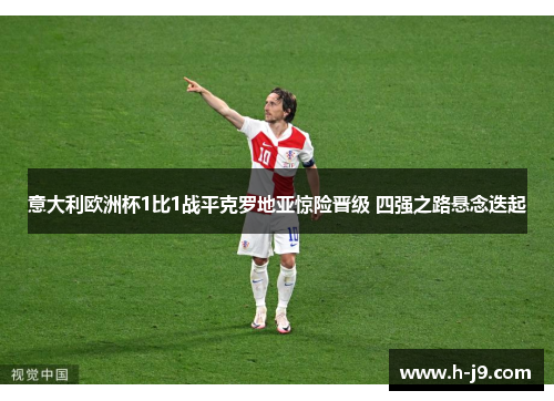 意大利欧洲杯1比1战平克罗地亚惊险晋级 四强之路悬念迭起 意大利欧洲杯1比1战平克罗地亚惊险晋级 四强之路悬念迭起