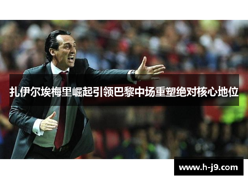 扎伊尔埃梅里崛起引领巴黎中场重塑绝对核心地位 扎伊尔埃梅里崛起引领巴黎中场重塑绝对核心地位