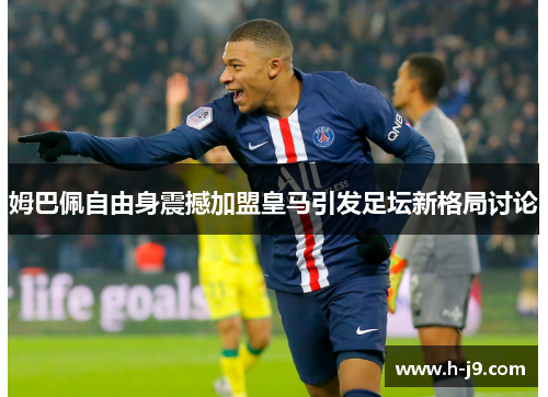 姆巴佩自由身震撼加盟皇马引发足坛新格局讨论 姆巴佩自由身震撼加盟皇马引发足坛新格局讨论