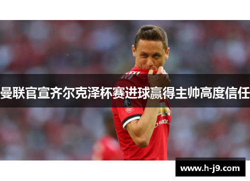 曼联官宣齐尔克泽杯赛进球赢得主帅高度信任