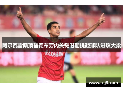 阿尔瓦雷斯顶替德布劳内关键时期挑起球队进攻大梁