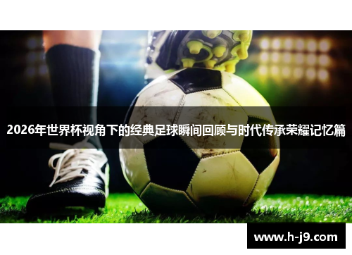2026年世界杯视角下的经典足球瞬间回顾与时代传承荣耀记忆篇