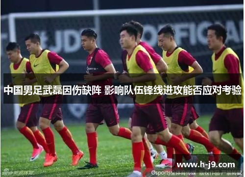 中国男足武磊因伤缺阵 影响队伍锋线进攻能否应对考验