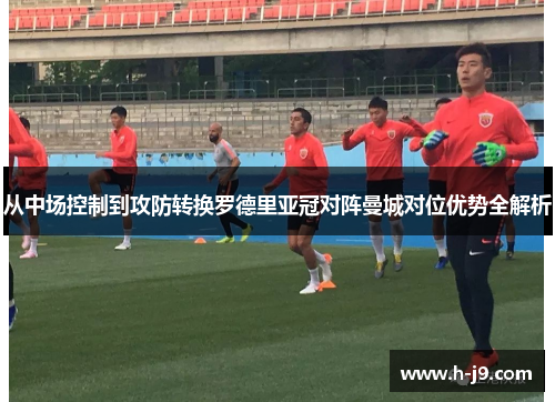 从中场控制到攻防转换罗德里亚冠对阵曼城对位优势全解析