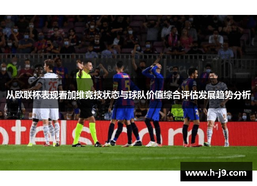 从欧联杯表现看加维竞技状态与球队价值综合评估发展趋势分析