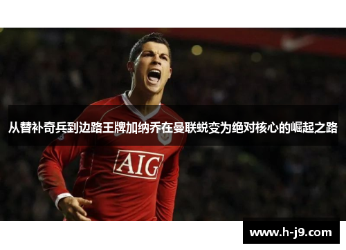从替补奇兵到边路王牌加纳乔在曼联蜕变为绝对核心的崛起之路 从替补奇兵到边路王牌加纳乔在曼联蜕变为绝对核心的崛起之路