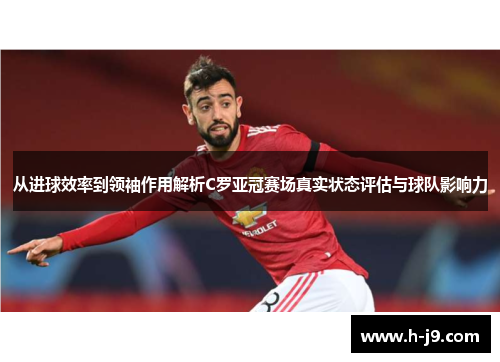 从进球效率到领袖作用解析C罗亚冠赛场真实状态评估与球队影响力 从进球效率到领袖作用解析C罗亚冠赛场真实状态评估与球队影响力