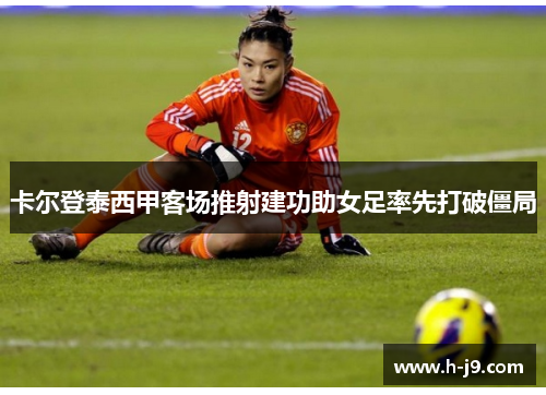 卡尔登泰西甲客场推射建功助女足率先打破僵局 卡尔登泰西甲客场推射建功助女足率先打破僵局