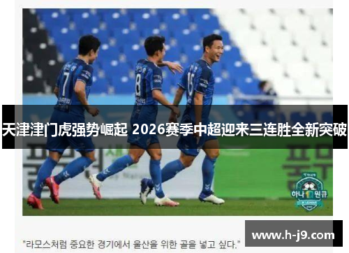 天津津门虎强势崛起 2026赛季中超迎来三连胜全新突破