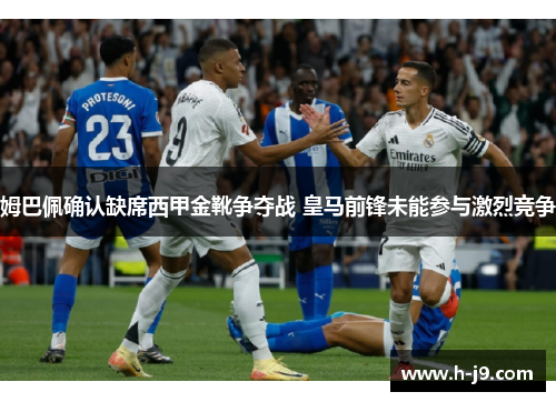 姆巴佩确认缺席西甲金靴争夺战 皇马前锋未能参与激烈竞争 姆巴佩确认缺席西甲金靴争夺战 皇马前锋未能参与激烈竞争
