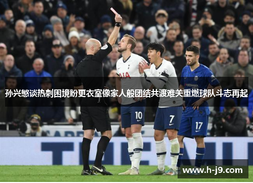 孙兴慜谈热刺困境盼更衣室像家人般团结共渡难关重燃球队斗志再起