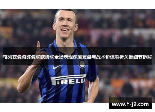 格列兹曼对阵曼联欧协联全场表现深度复盘与战术价值解析关键细节拆解 格列兹曼对阵曼联欧协联全场表现深度复盘与战术价值解析关键细节拆解