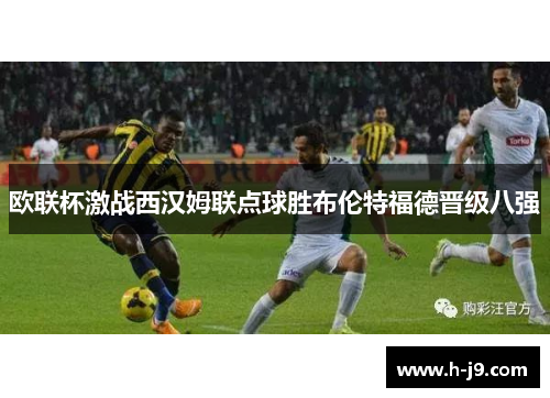 欧联杯激战西汉姆联点球胜布伦特福德晋级八强