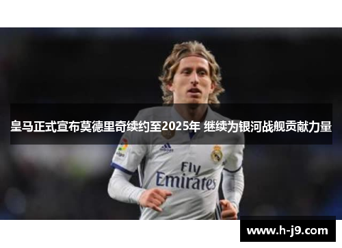 皇马正式宣布莫德里奇续约至2025年 继续为银河战舰贡献力量 皇马正式宣布莫德里奇续约至2025年 继续为银河战舰贡献力量