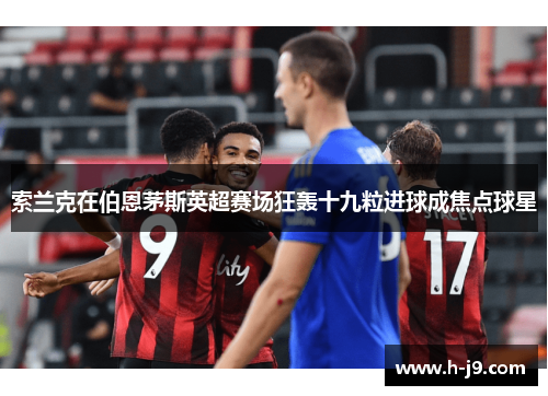 索兰克在伯恩茅斯英超赛场狂轰十九粒进球成焦点球星 索兰克在伯恩茅斯英超赛场狂轰十九粒进球成焦点球星