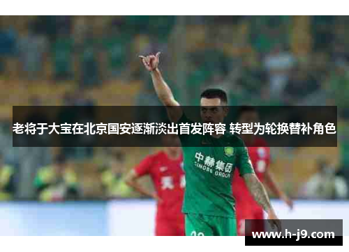 老将于大宝在北京国安逐渐淡出首发阵容 转型为轮换替补角色 老将于大宝在北京国安逐渐淡出首发阵容 转型为轮换替补角色