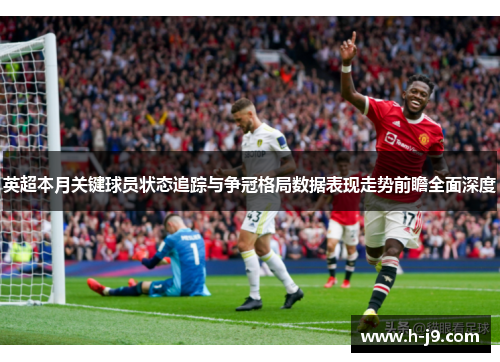 英超本月关键球员状态追踪与争冠格局数据表现走势前瞻全面深度