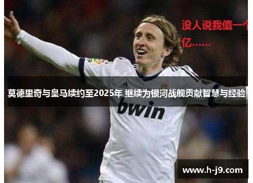 莫德里奇与皇马续约至2025年 继续为银河战舰贡献智慧与经验