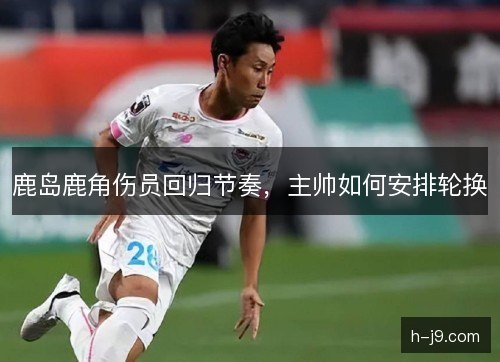 鹿岛鹿角伤员回归节奏,主帅如何安排轮换 鹿岛鹿角伤员回归节奏,主帅如何安排轮换