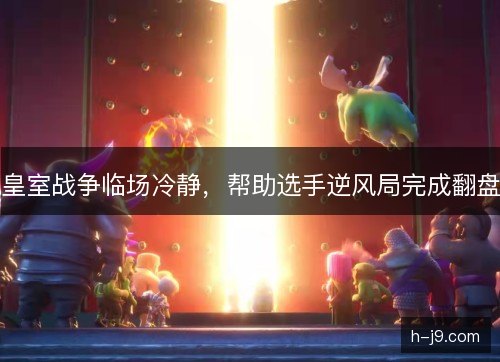 皇室战争临场冷静，帮助选手逆风局完成翻盘