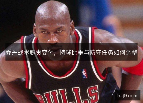 乔丹战术职责变化，持球比重与防守任务如何调整